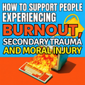 How to Support People Through Burnout, Secondary Trauma, and Moral Injury
